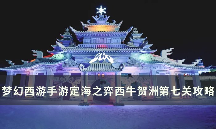 《梦幻西游手游》西牛贺洲第七关怎么过 定海之弈西牛贺洲​​​​​​​第七关攻略