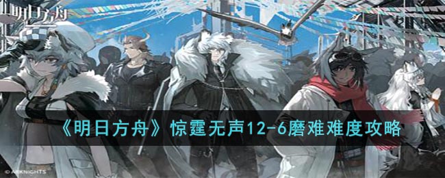 《明日方舟》惊霆无声12-6磨难难度攻略