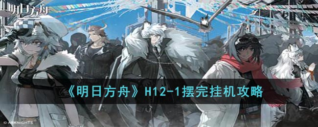 《明日方舟》H12-1摆完挂机攻略