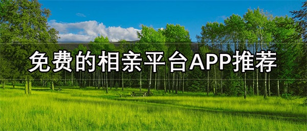 免费的相亲平台app推荐 真实可靠的相亲平台大全下载