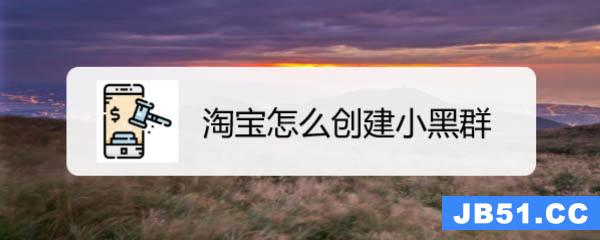 淘宝怎么创建小黑群? 淘宝小黑群的建群方法