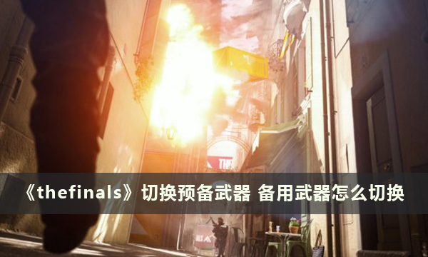 《thefinals》切换预备武器 备用武器怎么切换