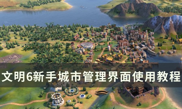 《文明6》城市管理界面怎么使用 新手城市管理界面使用教程