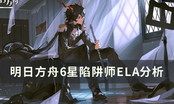 《明日方舟》6星陷阱师ELA值得培养吗 6星陷阱师ELA分析