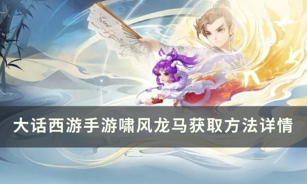 《大话西游手游》啸风龙马怎么获得 啸风龙马获取方法详情